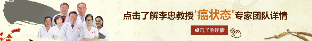 搞小骚逼视频北京御方堂李忠教授“癌状态”专家团队详细信息